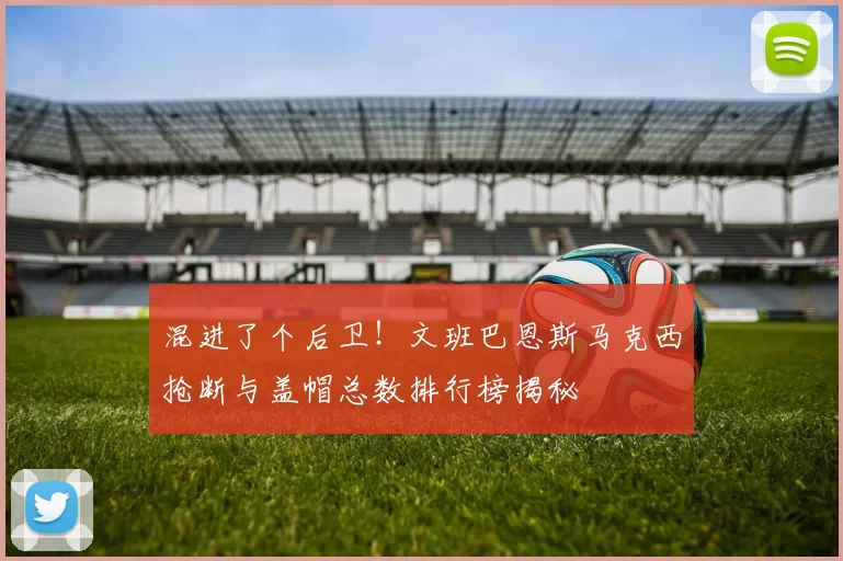 混进了个后卫！文班巴恩斯马克西抢断与盖帽总数排行榜揭秘