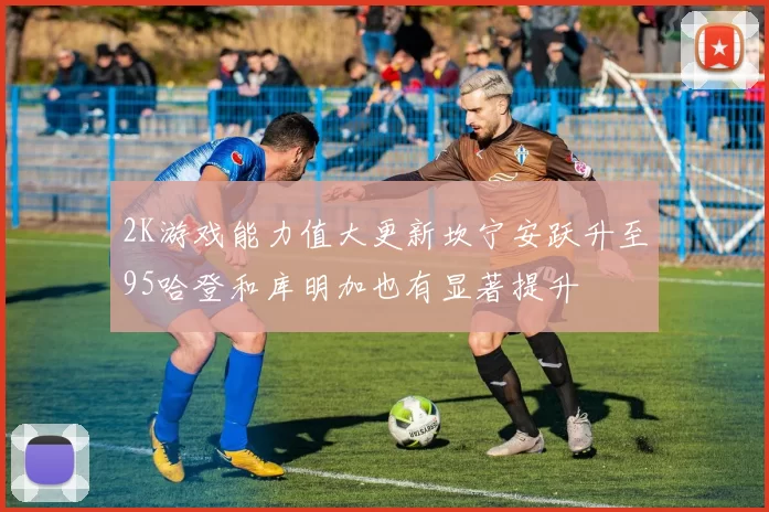 2K游戏能力值大更新坎宁安跃升至95哈登和库明加也有显著提升